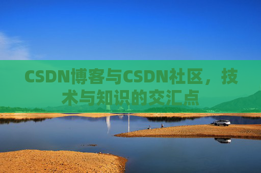 CSDN博客与CSDN社区，技术与知识的交汇点